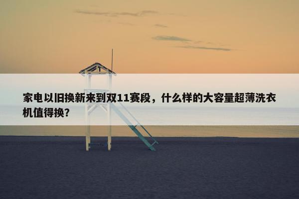 家电以旧换新来到双11赛段，什么样的大容量超薄洗衣机值得换？