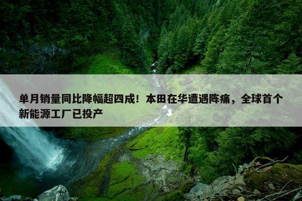 单月销量同比降幅超四成！本田在华遭遇阵痛，全球首个新能源工厂已投产