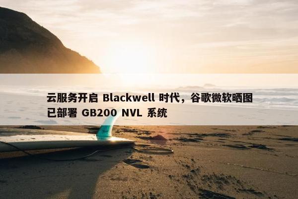 云服务开启 Blackwell 时代，谷歌微软晒图已部署 GB200 NVL 系统