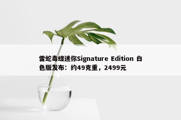 雷蛇毒蝰迷你Signature Edition 白色版发布：约49克重，2499元