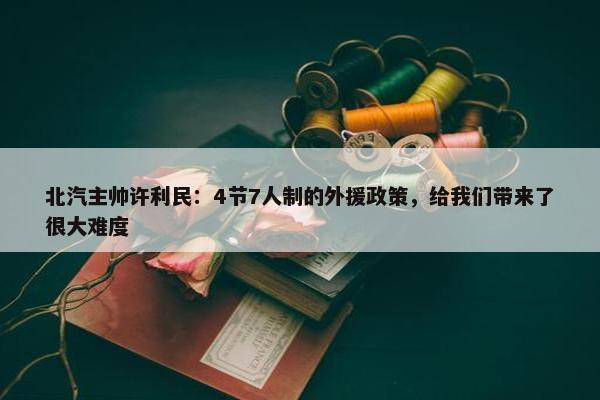 北汽主帅许利民：4节7人制的外援政策，给我们带来了很大难度