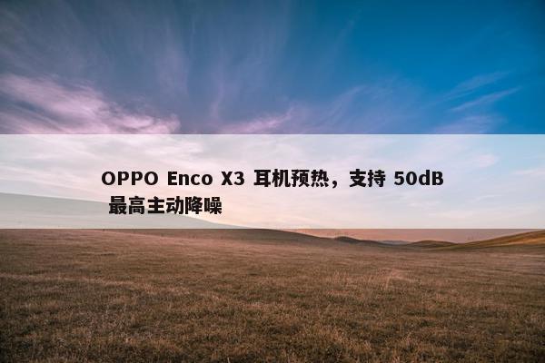 OPPO Enco X3 耳机预热，支持 50dB 最高主动降噪