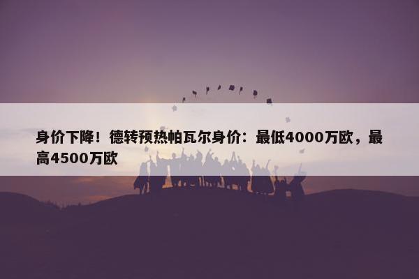 身价下降！德转预热帕瓦尔身价：最低4000万欧，最高4500万欧