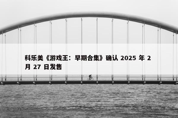 科乐美《游戏王：早期合集》确认 2025 年 2 月 27 日发售