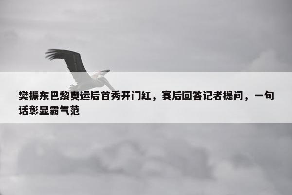 樊振东巴黎奥运后首秀开门红，赛后回答记者提问，一句话彰显霸气范