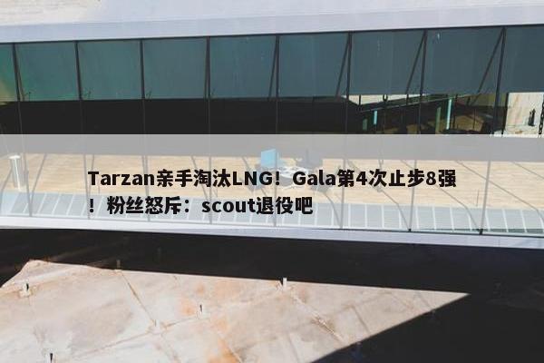 Tarzan亲手淘汰LNG！Gala第4次止步8强！粉丝怒斥：scout退役吧