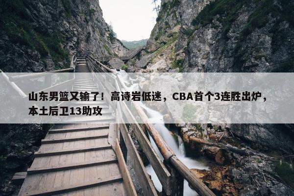 山东男篮又输了！高诗岩低迷，CBA首个3连胜出炉，本土后卫13助攻