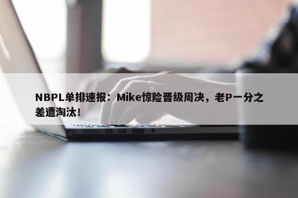 NBPL单排速报：Mike惊险晋级周决，老P一分之差遭淘汰！