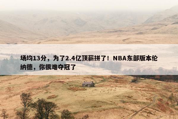 场均13分，为了2.4亿顶薪拼了！NBA东部版本伦纳德，你很难夺冠了