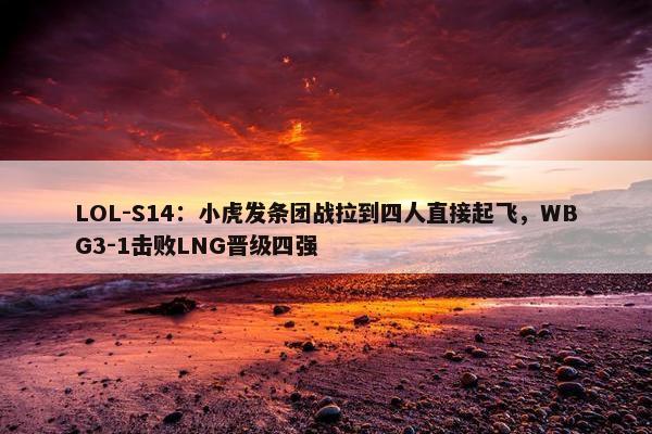 LOL-S14：小虎发条团战拉到四人直接起飞，WBG3-1击败LNG晋级四强