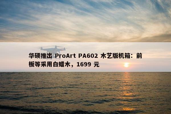 华硕推出 ProArt PA602 木艺版机箱：前板等采用白蜡木，1699 元