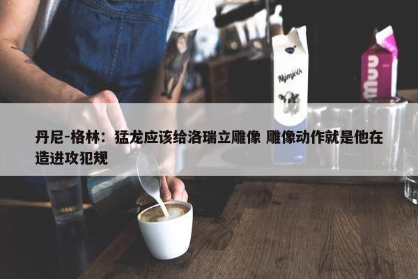 丹尼-格林：猛龙应该给洛瑞立雕像 雕像动作就是他在造进攻犯规