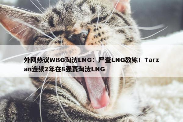 外网热议WBG淘汰LNG：严查LNG教练！Tarzan连续2年在8强赛淘汰LNG