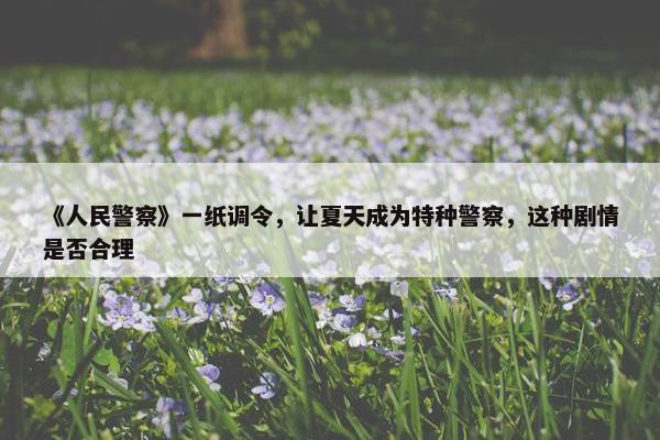 《人民警察》一纸调令，让夏天成为特种警察，这种剧情是否合理