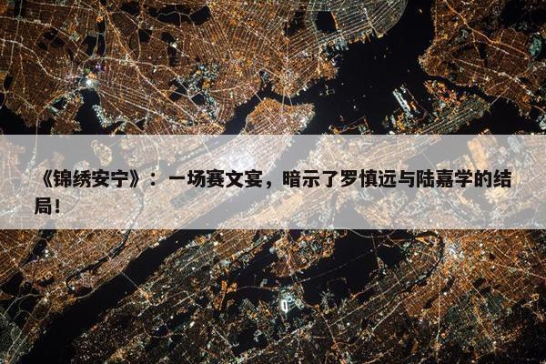 《锦绣安宁》：一场赛文宴，暗示了罗慎远与陆嘉学的结局！