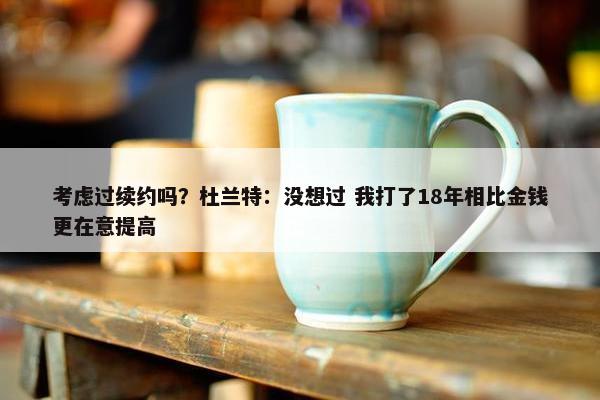 考虑过续约吗？杜兰特：没想过 我打了18年相比金钱更在意提高