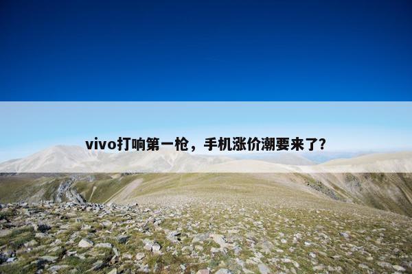 vivo打响第一枪，手机涨价潮要来了？