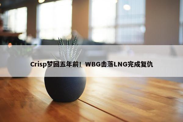 Crisp梦回五年前！WBG击落LNG完成复仇