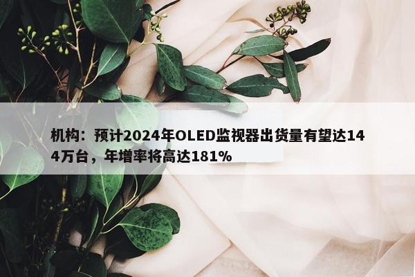 机构：预计2024年OLED监视器出货量有望达144万台，年增率将高达181%