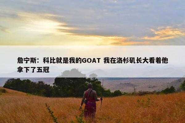 詹宁斯：科比就是我的GOAT 我在洛杉矶长大看着他拿下了五冠