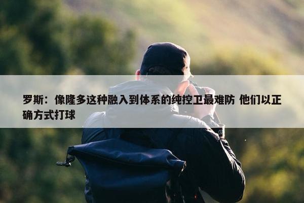 罗斯：像隆多这种融入到体系的纯控卫最难防 他们以正确方式打球