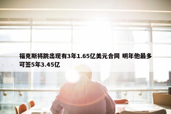 福克斯将跳出现有3年1.65亿美元合同 明年他最多可签5年3.45亿