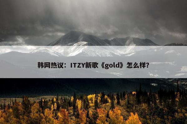 韩网热议：ITZY新歌《gold》怎么样？