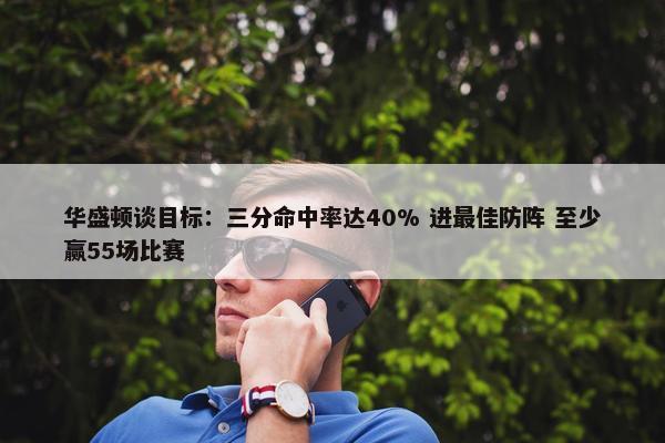 华盛顿谈目标：三分命中率达40% 进最佳防阵 至少赢55场比赛