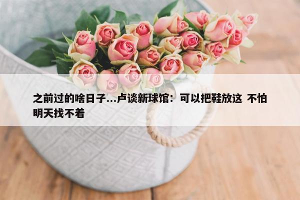 之前过的啥日子...卢谈新球馆：可以把鞋放这 不怕明天找不着