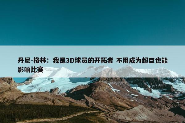 丹尼-格林：我是3D球员的开拓者 不用成为超巨也能影响比赛