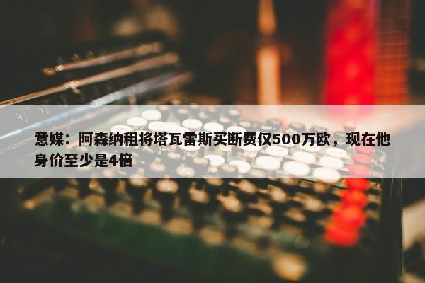 意媒：阿森纳租将塔瓦雷斯买断费仅500万欧，现在他身价至少是4倍