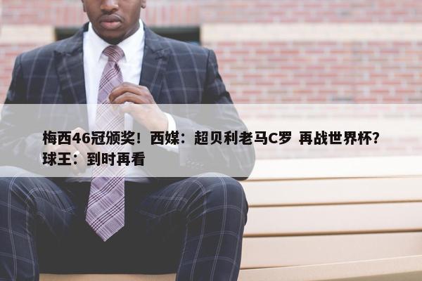 梅西46冠颁奖！西媒：超贝利老马C罗 再战世界杯？球王：到时再看