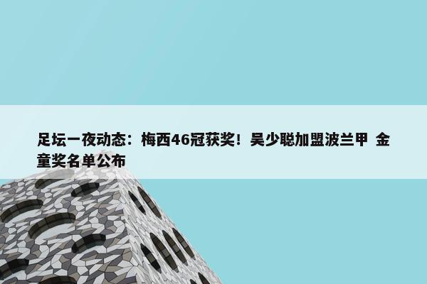 足坛一夜动态：梅西46冠获奖！吴少聪加盟波兰甲 金童奖名单公布