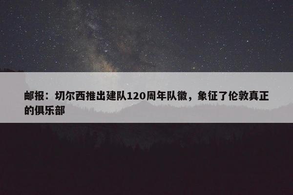 邮报：切尔西推出建队120周年队徽，象征了伦敦真正的俱乐部