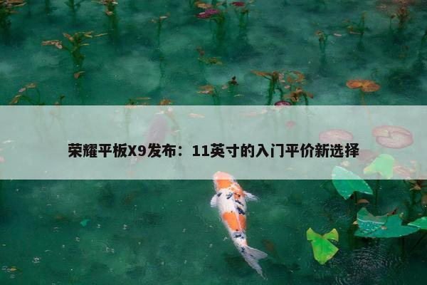 荣耀平板X9发布：11英寸的入门平价新选择