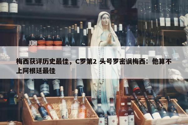 梅西获评历史最佳，C罗第2 头号罗密讽梅西：他算不上阿根廷最佳