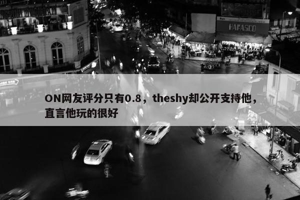 ON网友评分只有0.8，theshy却公开支持他，直言他玩的很好