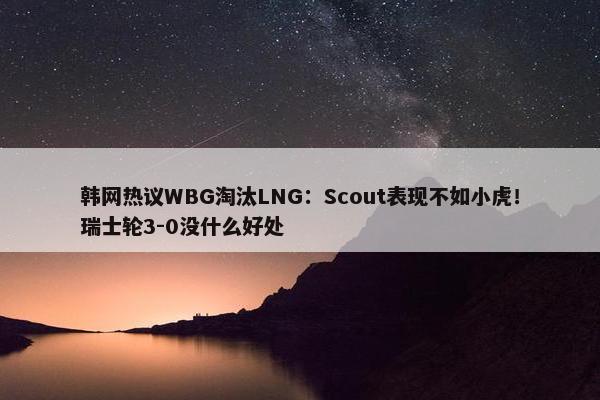 韩网热议WBG淘汰LNG：Scout表现不如小虎！瑞士轮3-0没什么好处