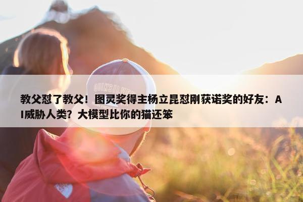 教父怼了教父！图灵奖得主杨立昆怼刚获诺奖的好友：AI威胁人类？大模型比你的猫还笨