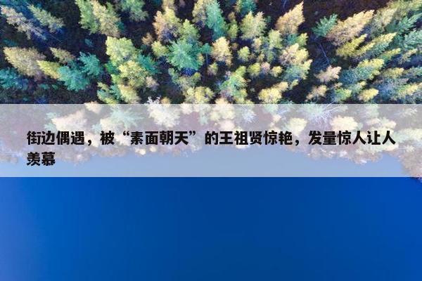 街边偶遇，被“素面朝天”的王祖贤惊艳，发量惊人让人羡慕