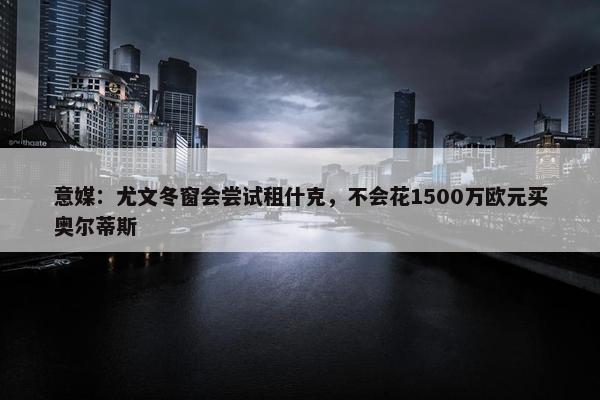 意媒：尤文冬窗会尝试租什克，不会花1500万欧元买奥尔蒂斯