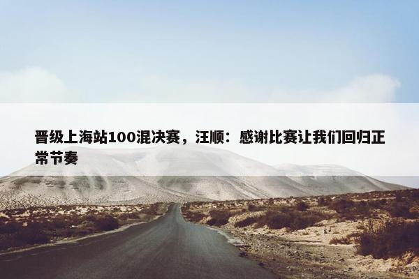 晋级上海站100混决赛，汪顺：感谢比赛让我们回归正常节奏