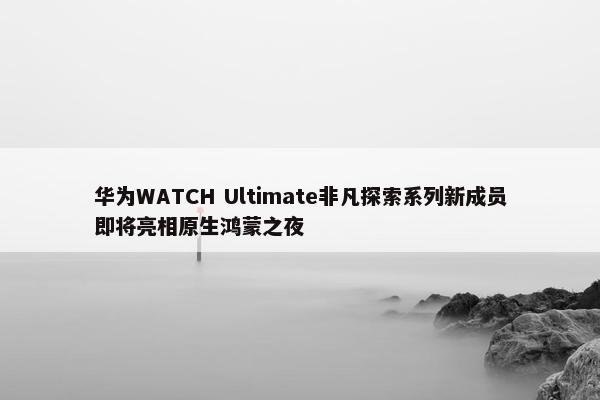 华为WATCH Ultimate非凡探索系列新成员即将亮相原生鸿蒙之夜