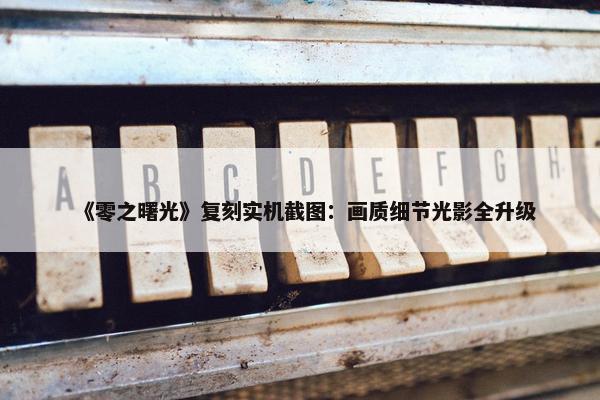 《零之曙光》复刻实机截图：画质细节光影全升级