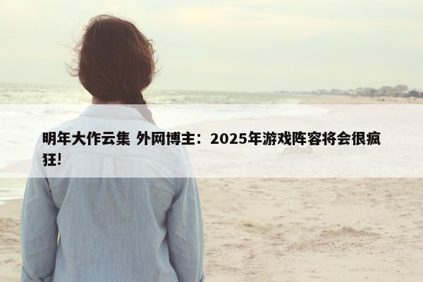 明年大作云集 外网博主：2025年游戏阵容将会很疯狂!