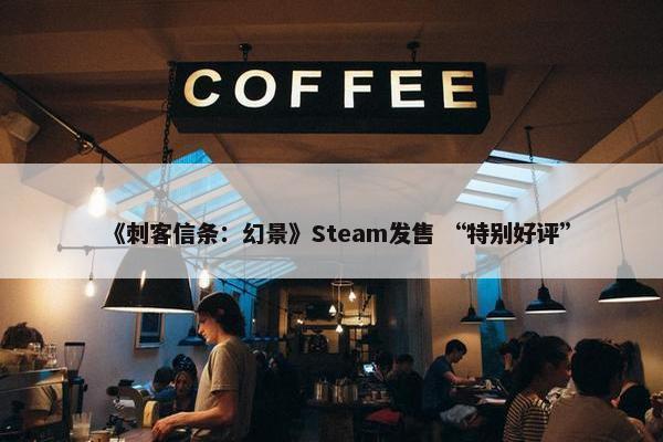 《刺客信条：幻景》Steam发售 “特别好评”