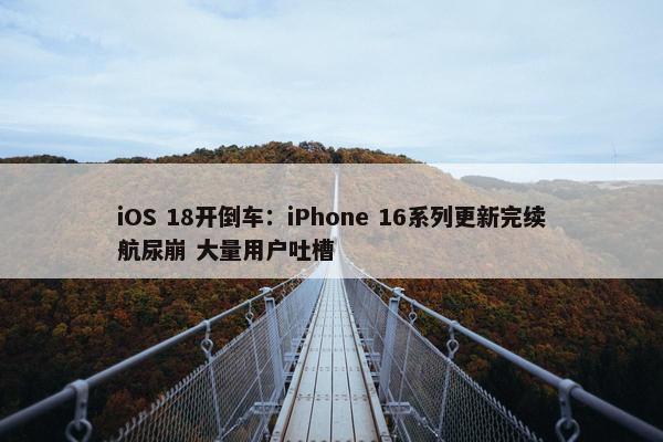 iOS 18开倒车：iPhone 16系列更新完续航尿崩 大量用户吐槽