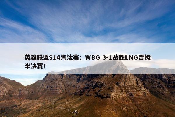 英雄联盟S14淘汰赛：WBG 3-1战胜LNG晋级半决赛！