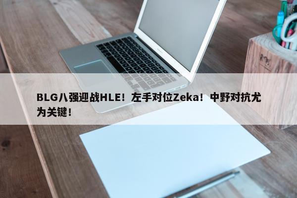 BLG八强迎战HLE！左手对位Zeka！中野对抗尤为关键！