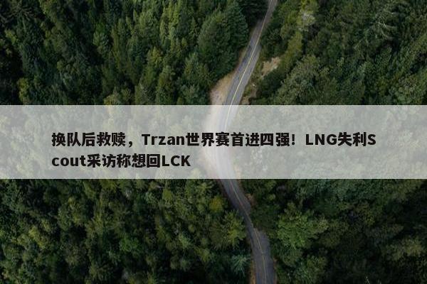 换队后救赎，Trzan世界赛首进四强！LNG失利Scout采访称想回LCK